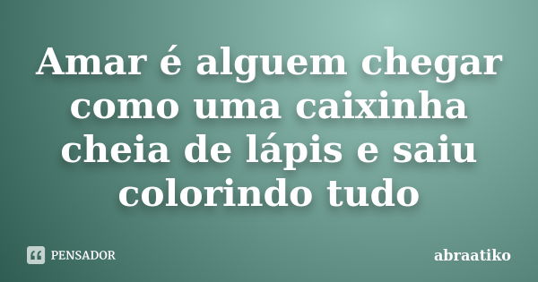 Amar é alguem chegar como uma caixinha cheia de lápis e saiu colorindo tudo... Frase de abraatiko.