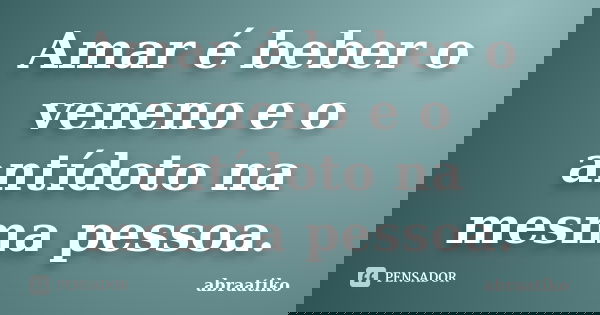 Amar é beber o veneno e o antídoto na mesma pessoa.... Frase de abraatiko.
