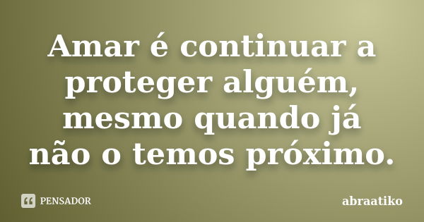 Amar é continuar a proteger alguém, mesmo quando já não o temos próximo.... Frase de abraatiko.