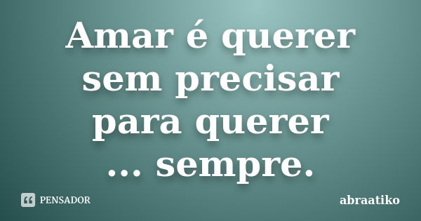 Amar é querer sem precisar para querer ... sempre.... Frase de abraatiko.