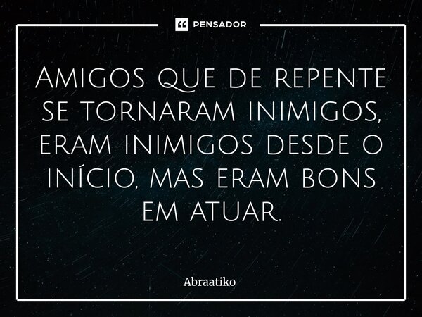 ⁠Amigos que de repente se tornaram inimigos, eram inimigos desde o início, mas eram bons em atuar.... Frase de abraatiko.