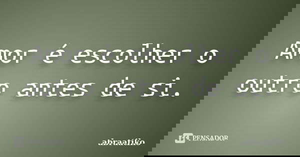 Amor é escolher o outro antes de si.... Frase de abraatiko.