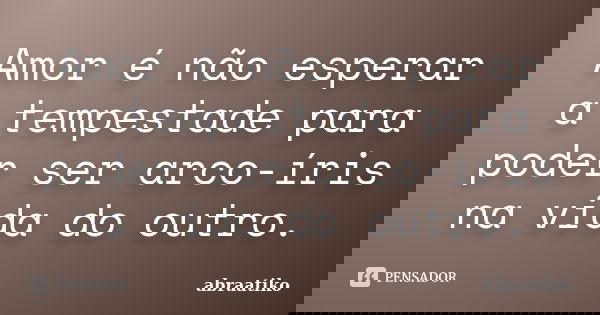 Amor é não esperar a tempestade para poder ser arco-íris na vida do outro.... Frase de abraatiko.