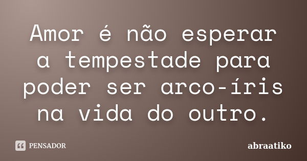 Amor é não esperar a tempestade para poder ser arco-íris na vida do outro.... Frase de abraatiko.