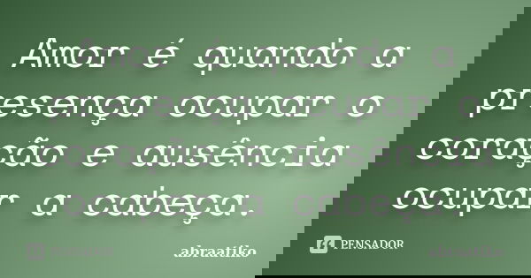 Amor é quando a presença ocupar o coração e ausência ocupar a cabeça.... Frase de abraatiko.