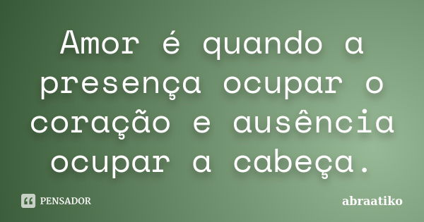 Amor é quando a presença ocupar o coração e ausência ocupar a cabeça.... Frase de abraatiko.