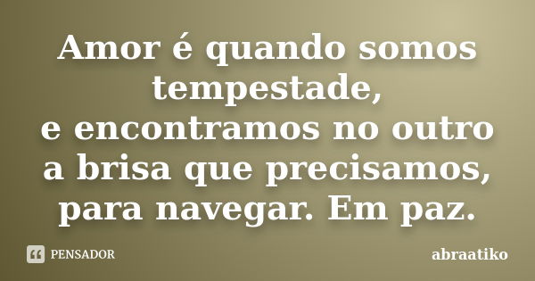 Amor é quando somos tempestade, e encontramos no outro a brisa que precisamos, para navegar. Em paz.... Frase de abraatiko.