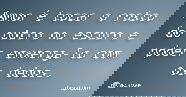 Amor é tocar o rosto do outro no escuro e poder enxerga-lo com os dedos.... Frase de abraatiko.