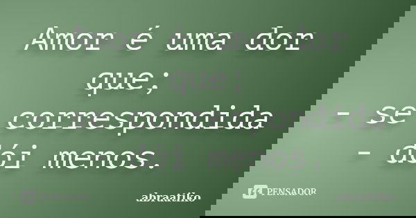 Amor é uma dor que; - se correspondida - dói menos.... Frase de abraatiko.