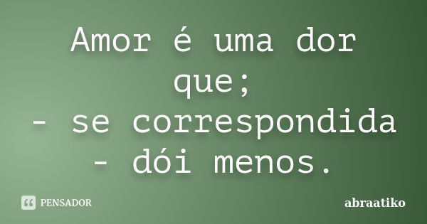 Amor é uma dor que; - se correspondida - dói menos.... Frase de abraatiko.