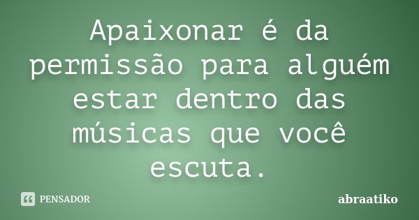 Apaixonar é da permissão para alguém estar dentro das músicas que você escuta.... Frase de abraatiko.