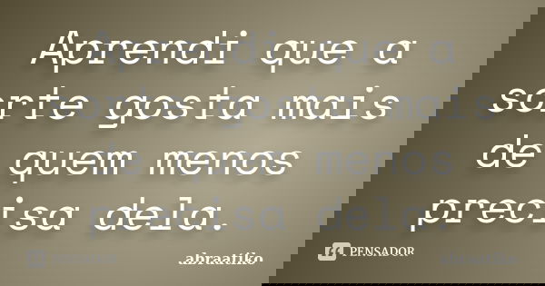 Aprendi que a sorte gosta mais de quem menos precisa dela.... Frase de abraatiko.