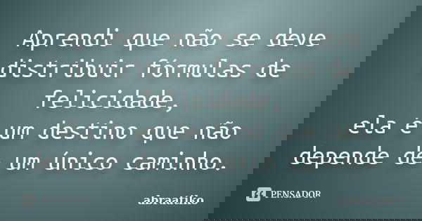 Aprendi que não se deve distribuir fórmulas de felicidade, ela é um destino que não depende de um único caminho.... Frase de abraatiko.