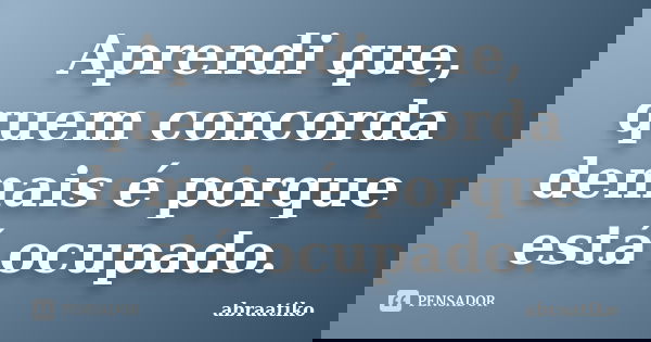 Aprendi que, quem concorda demais é porque está ocupado.... Frase de abraatiko.