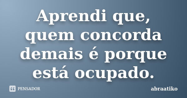 Aprendi que, quem concorda demais é porque está ocupado.... Frase de abraatiko.