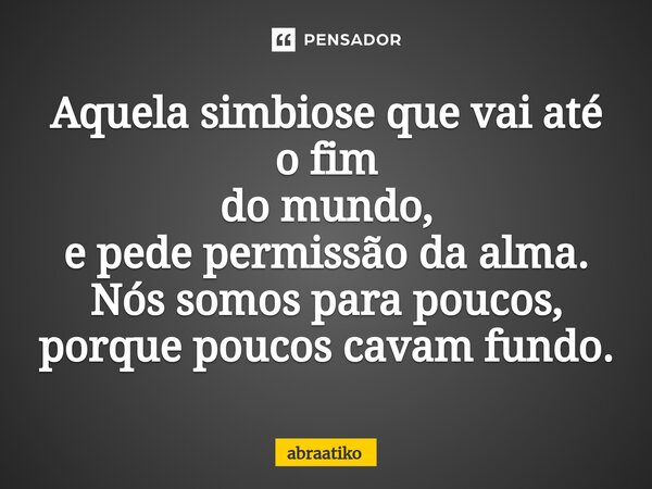 ⁠Aquela simbiose que vai até o fim do mundo, e pede permissão da alma. Nós somos para poucos, porque poucos cavam fundo.... Frase de abraatiko.