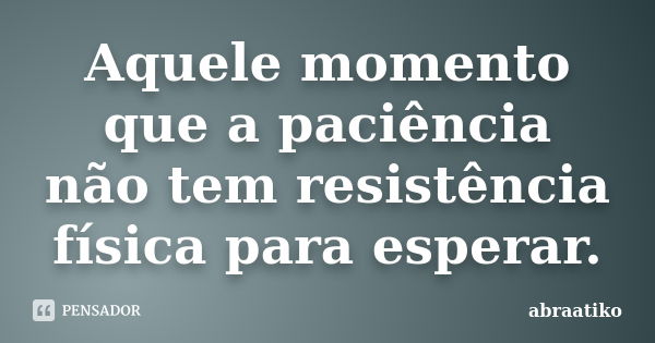 Aquele momento que a paciência não tem resistência física para esperar.... Frase de abraatiko.