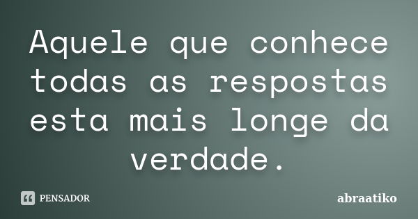 Aquele que conhece todas as respostas esta mais longe da verdade.... Frase de abraatiko.