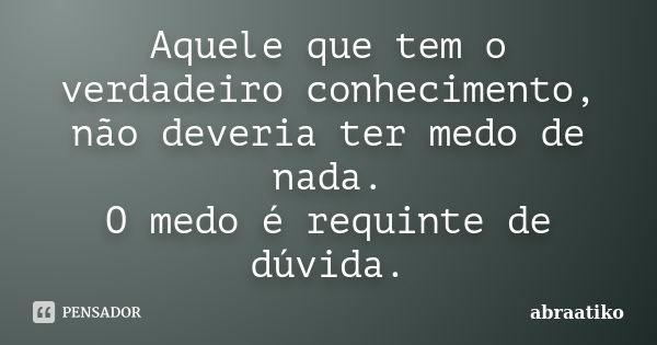 Aquele que tem o verdadeiro conhecimento, não deveria ter medo de nada. O medo é requinte de dúvida.... Frase de abraatiko.