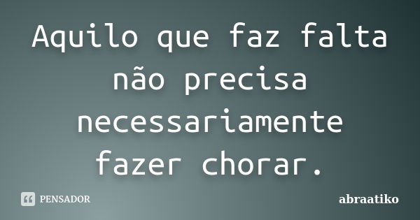 Aquilo que faz falta não precisa necessariamente fazer chorar.... Frase de abraatiko.