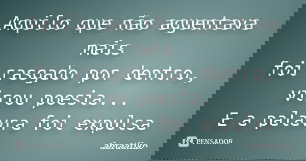 Aquilo que não aguentava mais foi rasgado por dentro, virou poesia... E a palavra foi expulsa... Frase de abraatiko.