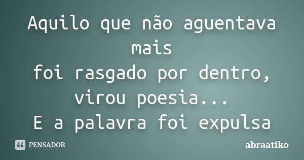 Aquilo que não aguentava mais foi rasgado por dentro, virou poesia... E a palavra foi expulsa... Frase de abraatiko.