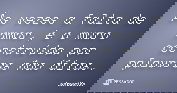 Ás vezes a falta de amor, é o muro construído por palavras não ditas.... Frase de abraatiko.