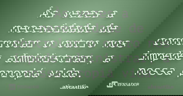 Às vezes a necessidade de controlar o outro nos impede administrar, a nossa propiá vida.... Frase de abraatiko.