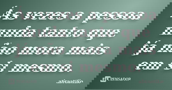 Ás vezes a pessoa muda tanto que já não mora mais em si mesmo.... Frase de abraatiko.