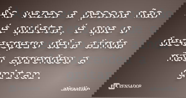 Às vezes a pessoa não é quieta, é que o desespero dela ainda não aprendeu a gritar.... Frase de abraatiko.