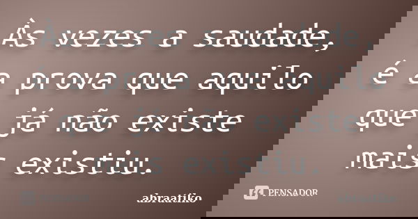 Às vezes a saudade, é a prova que aquilo que já não existe mais existiu.... Frase de abraatiko.