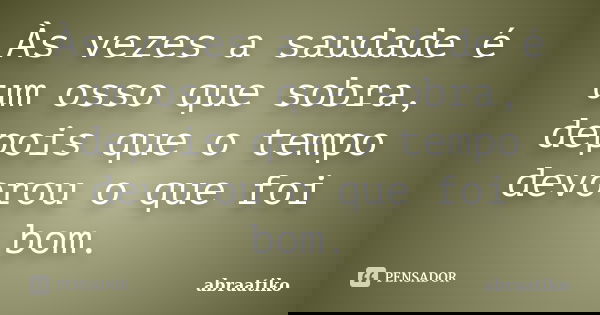 Às vezes a saudade é um osso que sobra, depois que o tempo devorou o que foi bom.... Frase de abraatiko.