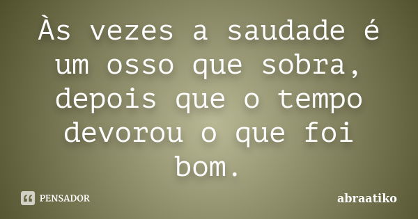 Às vezes a saudade é um osso que sobra, depois que o tempo devorou o que foi bom.... Frase de abraatiko.