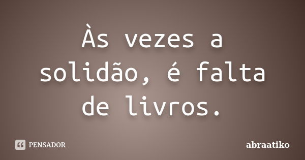 Às vezes a solidão, é falta de livros.... Frase de abraatiko.