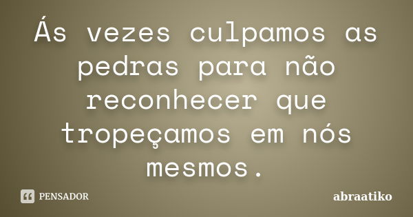 Ás vezes culpamos as pedras para não reconhecer que tropeçamos em nós mesmos.... Frase de abraatiko.