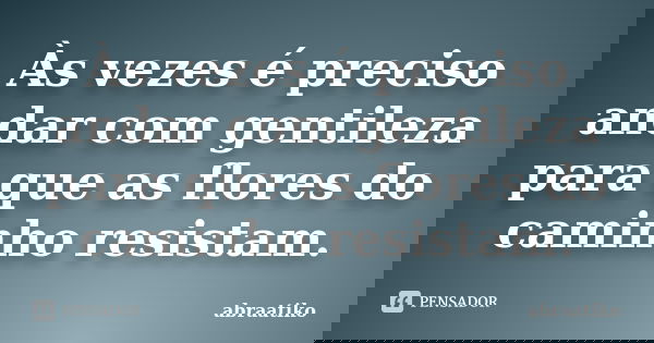 Às vezes é preciso andar com gentileza para que as flores do caminho resistam.... Frase de abraatiko.