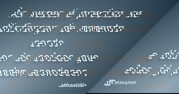 Às vezes é preciso se disfarçar de momento certo e dizer às coisas que elas já podem acontecer.... Frase de abraatiko.