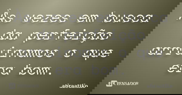 Às vezes em busca da perfeição arruinamos o que era bom.... Frase de abraatiko.