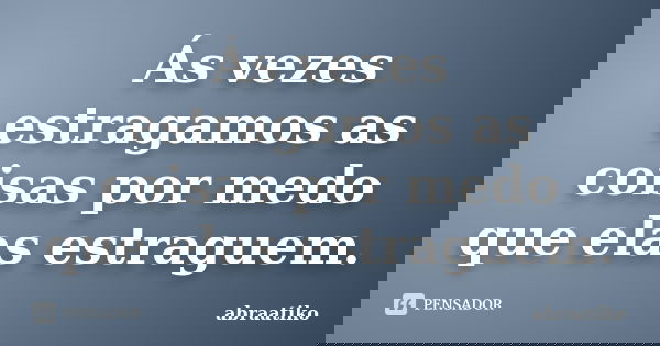 Ás vezes estragamos as coisas por medo que elas estraguem.... Frase de abraatiko.