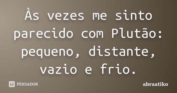 Às vezes me sinto parecido com Plutão: pequeno, distante, vazio e frio.... Frase de abraatiko.