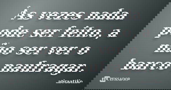 Às vezes nada pode ser feito, a não ser ver o barco naufragar.... Frase de abraatiko.