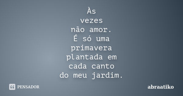 Às vezes não amor. É só uma primavera plantada em cada canto do meu jardim.... Frase de abraatiko.