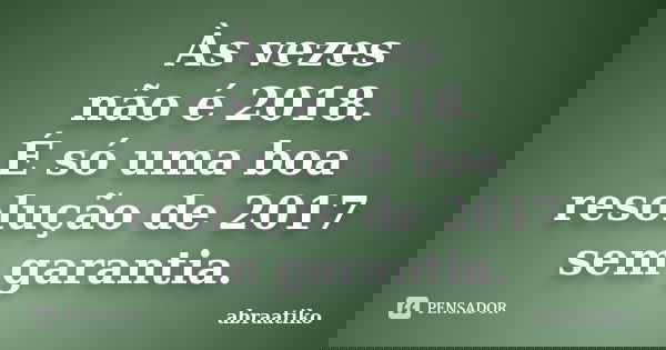 Às vezes não é 2018. É só uma boa resolução de 2017 sem garantia.... Frase de abraatiko.