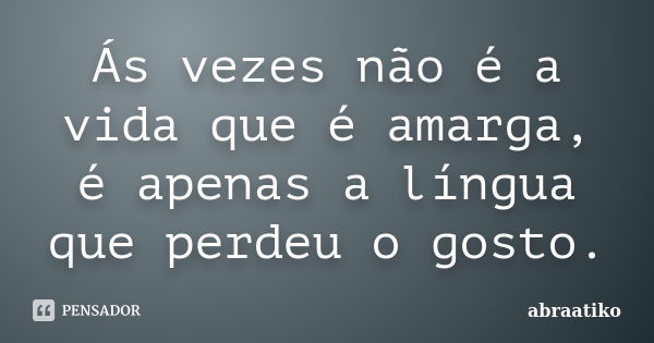 Ás vezes não é a vida que é amarga, é apenas a língua que perdeu o gosto.... Frase de abraatiko.