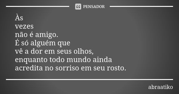 Às vezes não é amigo. É só alguém que vê a dor em seus olhos, enquanto todo mundo ainda acredita no sorriso em seu rosto.... Frase de abraatiko.