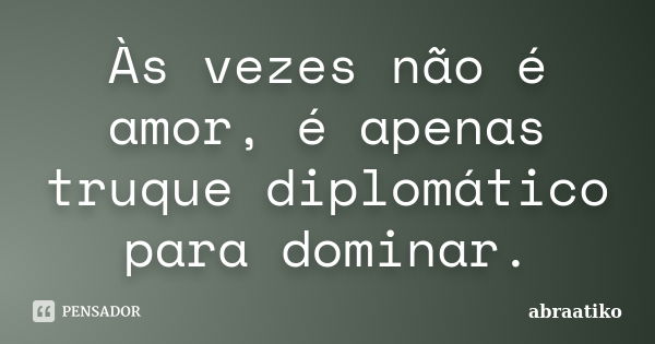 Às vezes não é amor, é apenas truque diplomático para dominar.... Frase de abraatiko.