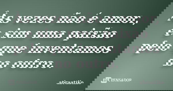 Às vezes não é amor, e sim uma paixão pelo que inventamos no outro.... Frase de abraatiko.