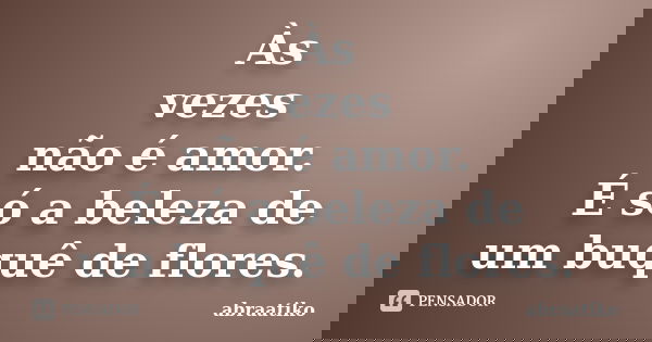 Às vezes não é amor. É só a beleza de um buquê de flores.... Frase de abraatiko.