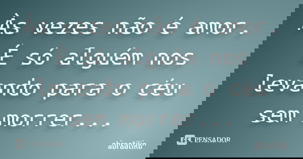 Às vezes não é amor. É só alguém nos levando para o céu sem morrer...... Frase de abraatiko.
