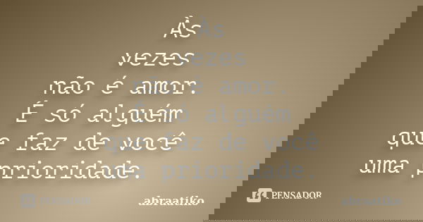Às vezes não é amor. É só alguém que faz de você uma prioridade.... Frase de abraatiko.